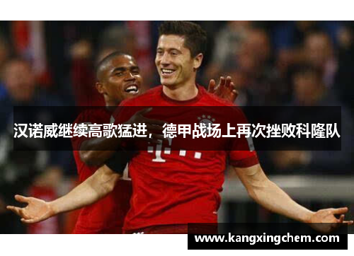 汉诺威继续高歌猛进，德甲战场上再次挫败科隆队
