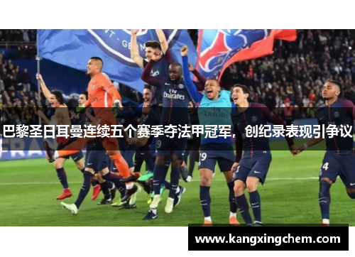 巴黎圣日耳曼连续五个赛季夺法甲冠军，创纪录表现引争议