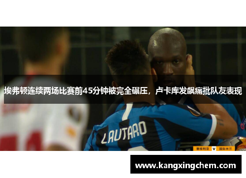埃弗顿连续两场比赛前45分钟被完全碾压，卢卡库发飙痛批队友表现