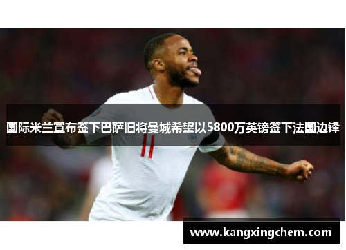 国际米兰宣布签下巴萨旧将曼城希望以5800万英镑签下法国边锋