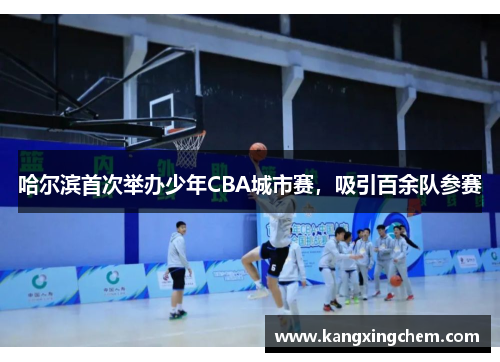 哈尔滨首次举办少年CBA城市赛，吸引百余队参赛