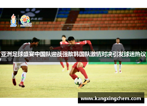 亚洲足球盛宴中国队迎战强敌韩国队激情对决引发球迷热议