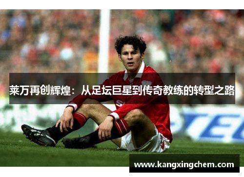 莱万再创辉煌：从足坛巨星到传奇教练的转型之路