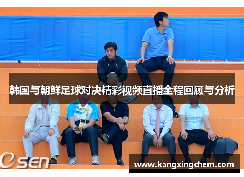 韩国与朝鲜足球对决精彩视频直播全程回顾与分析