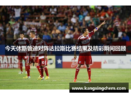 今天休斯敦迪对阵达拉斯比赛结果及精彩瞬间回顾